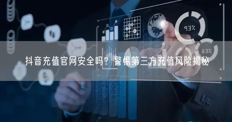 抖音充值官网安全吗？警惕第三方充值风险揭秘