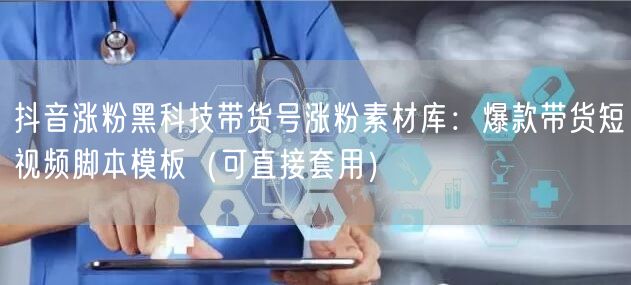 抖音涨粉黑科技带货号涨粉素材库：爆款带货短视频脚本模板（可直接套用）