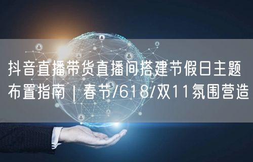 抖音直播带货直播间搭建节假日主题布置指南｜春节/618/双11氛围营造