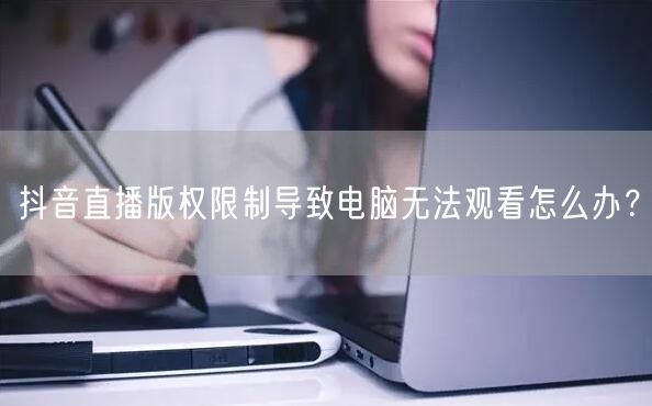 抖音直播版权限制导致电脑无法观看怎么办?
