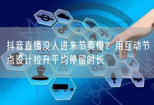 抖音直播没人进来节奏慢?用互动节点设计拉升平均停留时长