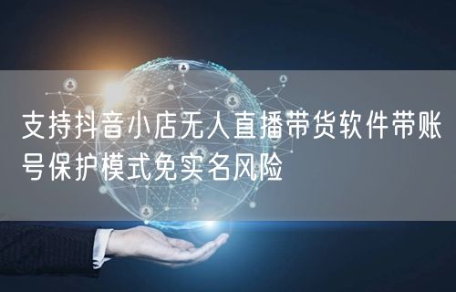 支持抖音小店无人直播带货软件带账号保护模式免实名风险