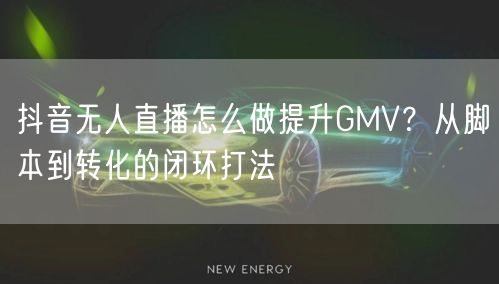 抖音无人直播怎么做提升GMV?从脚本到转化的闭环打法