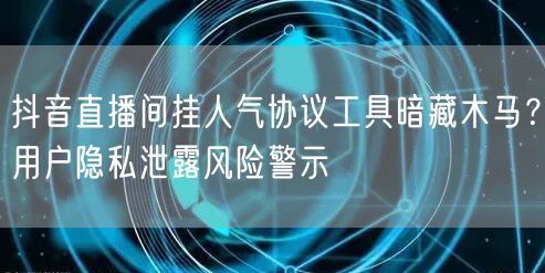 抖音直播间挂人气协议工具暗藏木马？用户隐私泄露风险警示