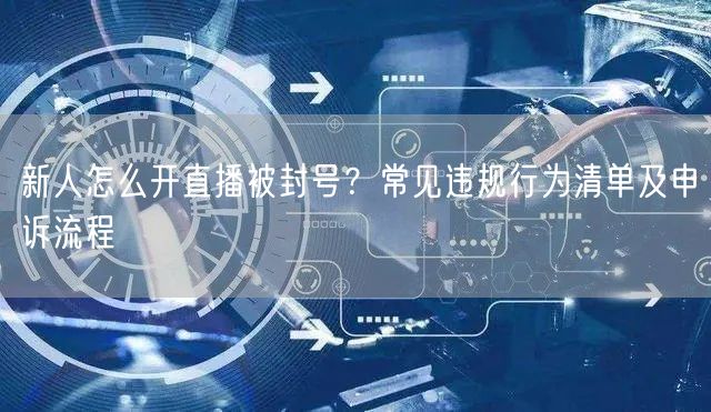 新人怎么开直播被封号？常见违规行为清单及申诉流程