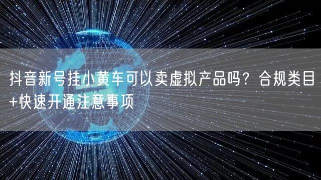 抖音新号挂小黄车可以卖虚拟产品吗？合规类目+快速开通注意事项