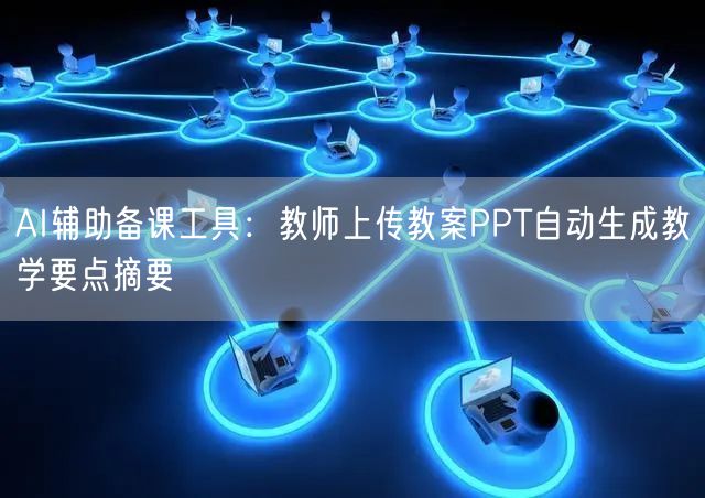 AI辅助备课工具：教师上传教案PPT自动生成教学要点摘要