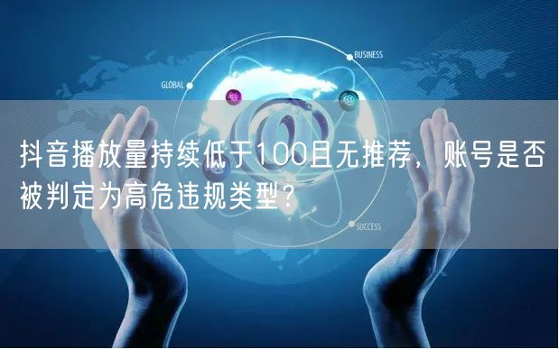 抖音播放量持续低于100且无推荐，账号是否被判定为高危违规类型？
