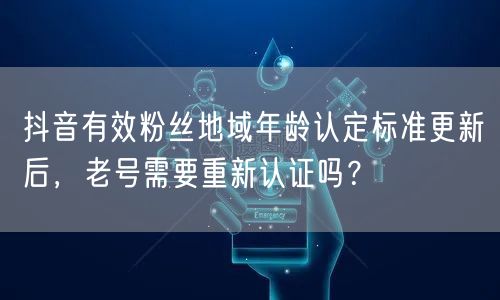 抖音有效粉丝地域年龄认定标准更新后，老号需要重新认证吗？