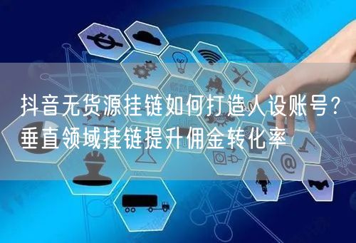 抖音无货源挂链如何打造人设账号？垂直领域挂链提升佣金转化率