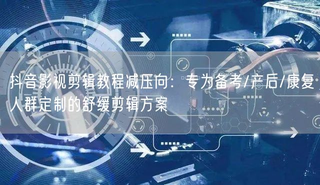 抖音影视剪辑教程减压向：专为备考/产后/康复人群定制的舒缓剪辑方案