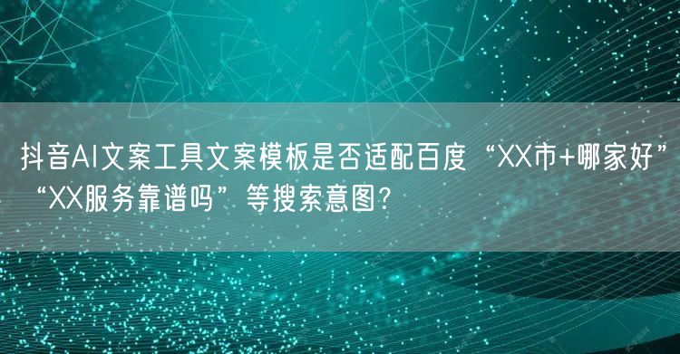 抖音AI文案工具文案模板是否适配百度“XX市+哪家好”“XX服务靠谱吗”等搜索意