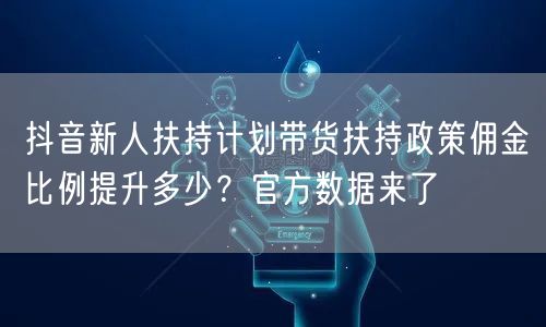 抖音新人扶持计划带货扶持政策佣金比例提升多少?官方数据来了