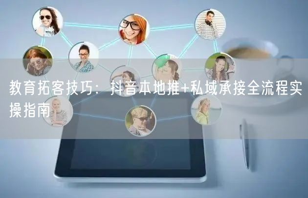 教育拓客技巧:抖音本地推+私域承接全流程实操指南