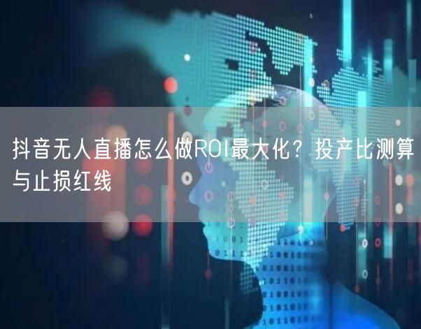 抖音无人直播怎么做ROI最大化?投产比测算与止损红线