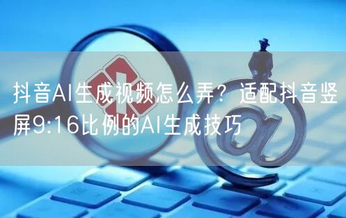 抖音AI生成视频怎么弄？适配抖音竖屏9:16比例的AI生成技巧