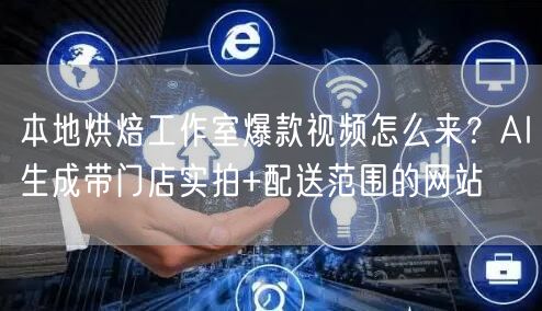 本地烘焙工作室爆款视频怎么来？AI生成带门店实拍+配送范围的网站