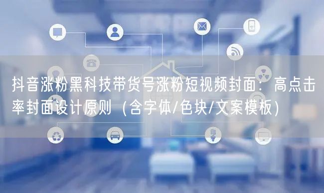 抖音涨粉黑科技带货号涨粉短视频封面：高点击率封面设计原则（含字体/色块/文案模板