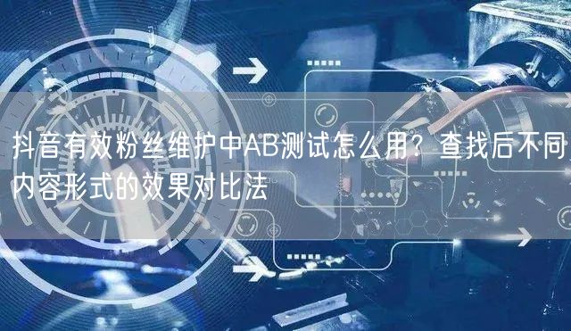 抖音有效粉丝维护中AB测试怎么用？查找后不同内容形式的效果对比法