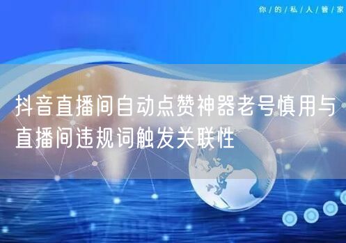 抖音直播间自动点赞神器老号慎用与直播间违规词触发关联性