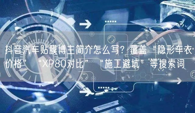 抖音汽车贴膜博主简介怎么写？覆盖“隐形车衣价格”“XP80对比”“施工避坑”等搜
