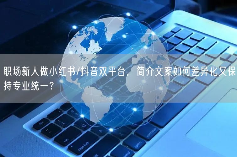 职场新人做小红书/抖音双平台，简介文案如何差异化又保持专业统一？