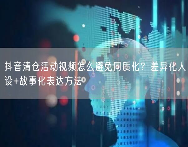 抖音清仓活动视频怎么避免同质化？差异化人设+故事化表达方法