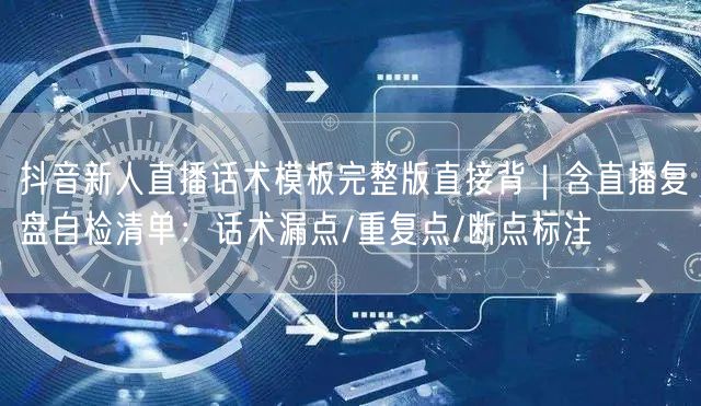 抖音新人直播话术模板完整版直接背｜含直播复盘自检清单：话术漏点/重复点/断点标注