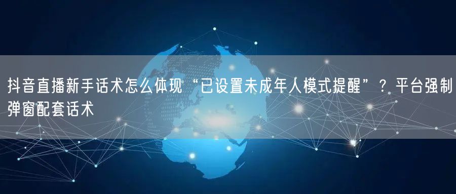 抖音直播新手话术怎么体现“已设置未成年人模式提醒”?平台强制弹窗配套话术