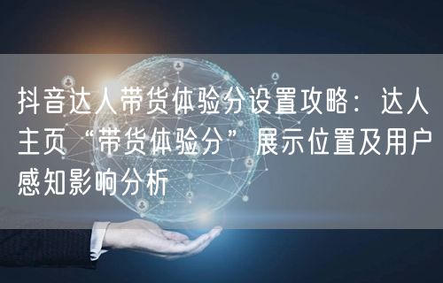 抖音达人带货体验分设置攻略:达人主页“带货体验分”展示位置及用户感知影响分析