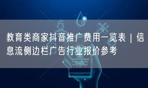 教育类商家抖音推广费用一览表|信息流侧边栏广告行业报价参考