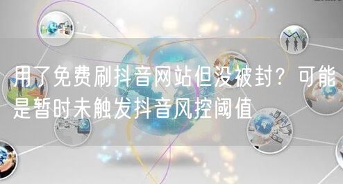 用了免费刷抖音网站但没被封?可能是暂时未触发抖音风控阈值