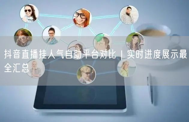 抖音直播挂人气自助平台对比｜实时进度展示最全汇总