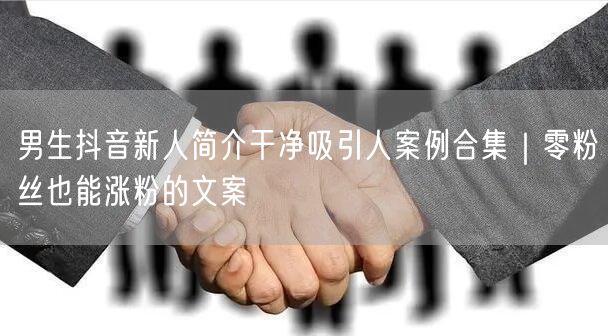 男生抖音新人简介干净吸引人案例合集｜零粉丝也能涨粉的文案