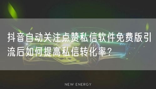 抖音自动关注点赞私信软件免费版引流后如何提高私信转化率?