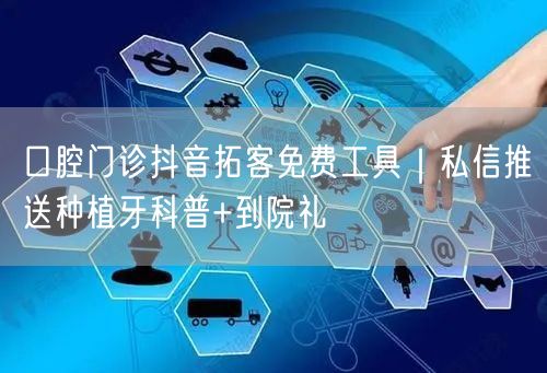 口腔门诊抖音拓客免费工具|私信推送种植牙科普+到院礼