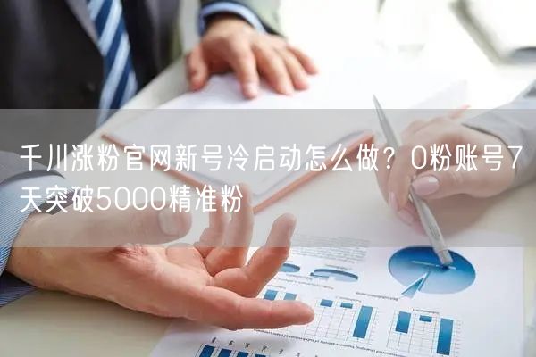 千川涨粉官网新号冷启动怎么做？0粉账号7天突破5000精准粉
