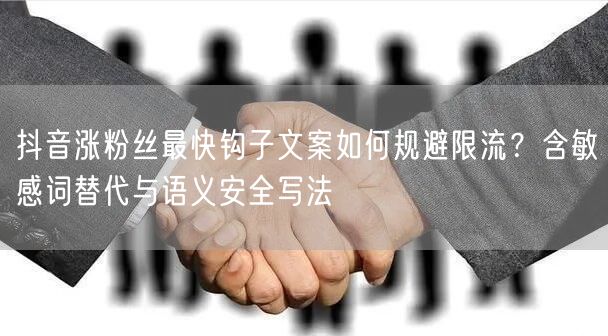 抖音涨粉丝最快钩子文案如何规避限流？含敏感词替代与语义安全写法