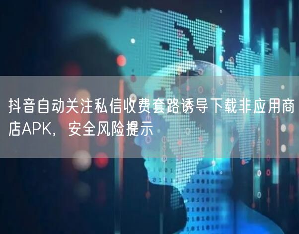 抖音自动关注私信收费套路诱导下载非应用商店APK，安全风险提示