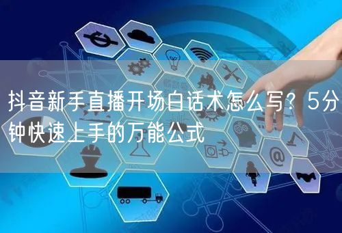 抖音新手直播开场白话术怎么写？5分钟快速上手的万能公式