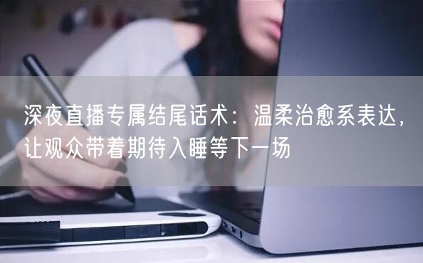 深夜直播专属结尾话术:温柔治愈系表达,让观众带着期待入睡等下一场
