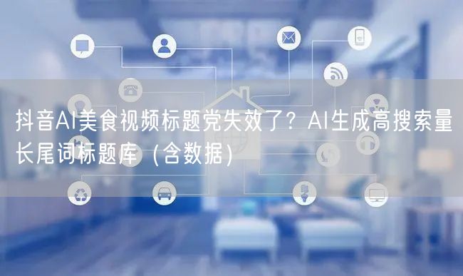 抖音AI美食视频标题党失效了?AI生成高搜索量长尾词标题库(含数据)