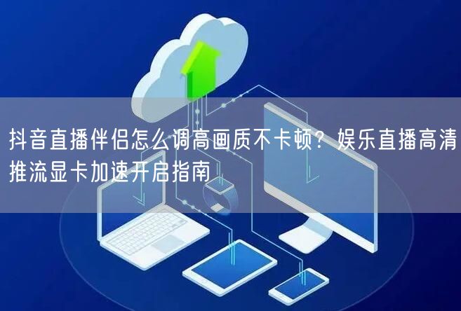 抖音直播伴侣怎么调高画质不卡顿?娱乐直播高清推流显卡加速开启指南