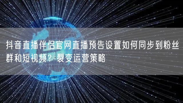抖音直播伴侣官网直播预告设置如何同步到粉丝群和短视频?裂变运营策略
