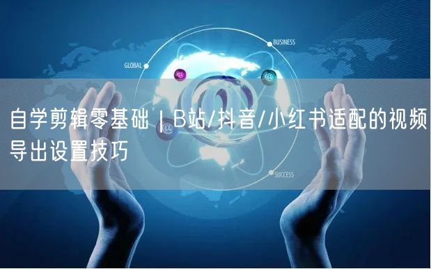 自学剪辑零基础|B站/抖音/小红书适配的视频导出设置技巧