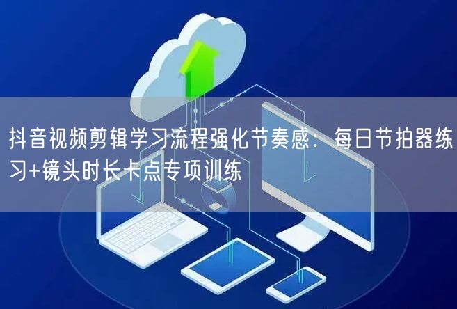 抖音视频剪辑学习流程强化节奏感：每日节拍器练习+镜头时长卡点专项训练