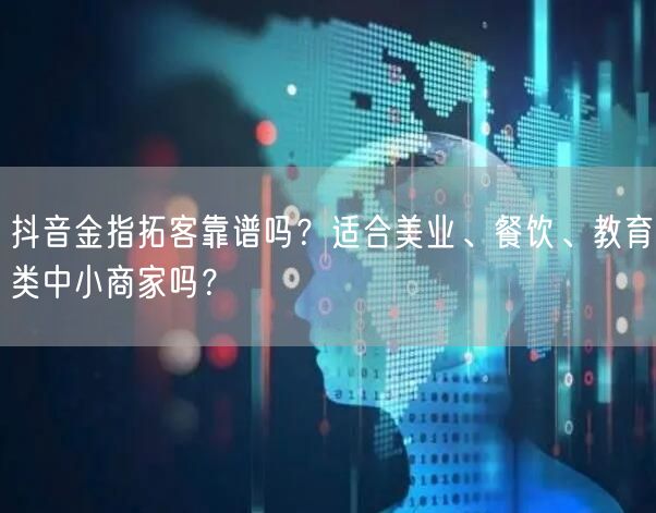 抖音金指拓客靠谱吗?适合美业、餐饮、教育类中小商家吗?