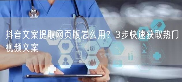 抖音文案提取网页版怎么用？3步快速获取热门视频文案