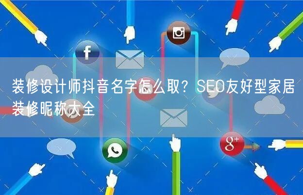 装修设计师抖音名字怎么取?SEO友好型家居装修昵称大全