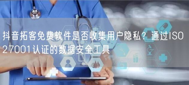 抖音拓客免费软件是否收集用户隐私?通过ISO 27001认证的数据安全工具
